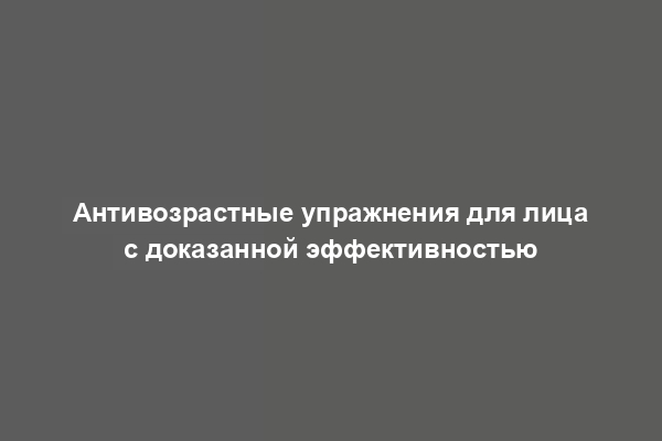 Антивозрастные упражнения для лица с доказанной эффективностью