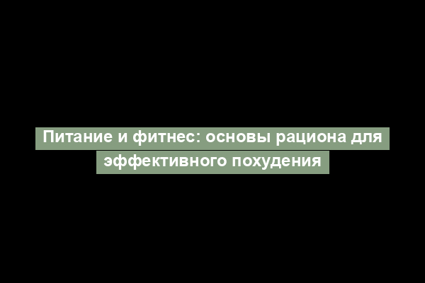 Питание и фитнес: основы рациона для эффективного похудения