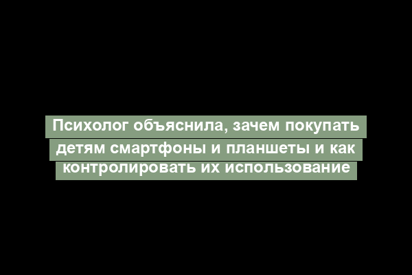 Психолог объяснила, зачем покупать детям смартфоны и планшеты и как контролировать их использование