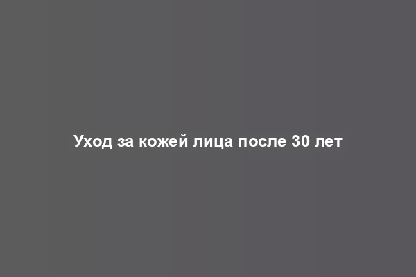 Уход за кожей лица после 30 лет